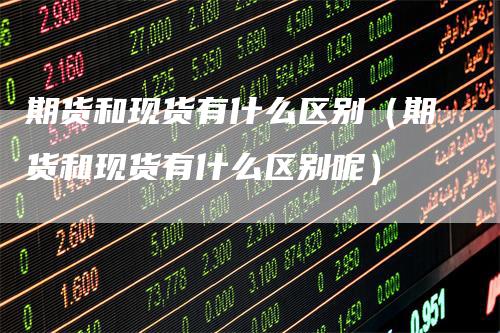 期货和现货有什么区别（期货和现货有什么区别呢）
