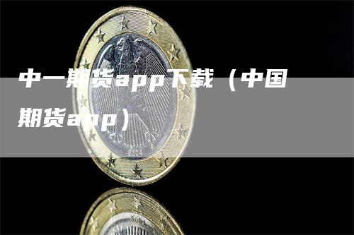 中一期货app下载（中国期货app）