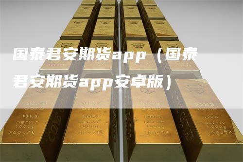 国泰君安期货app(国泰君安期货app安卓版)