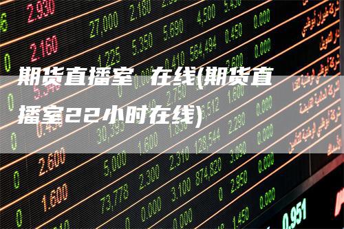 期货直播室 在线(期货直播室22小时在线)