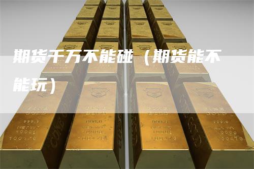 期货千万不能碰（期货能不能玩）