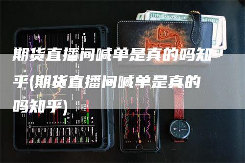 期货直播间喊单是真的吗知乎(期货直播间喊单是真的吗知乎)
