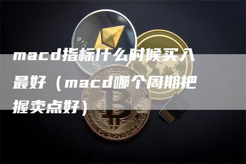 macd指标什么时候买入最好（macd哪个周期把握卖点好）