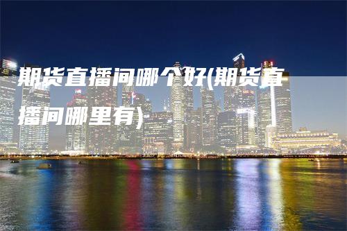 期货直播间哪个好(期货直播间哪里有)