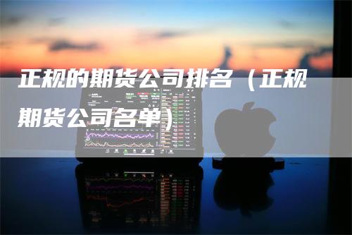 正规的期货公司排名（正规期货公司名单）