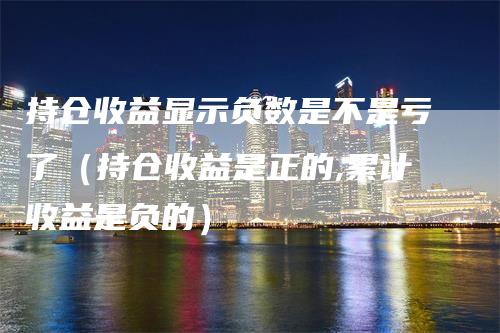 持仓收益显示负数是不是亏了（持仓收益是正的,累计收益是负的）
