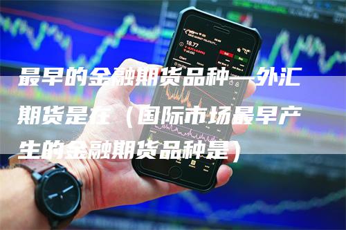 最早的金融期货品种—外汇期货是在(国际市场最早产生的金融期货品种是)