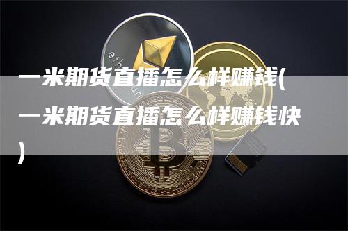 一米期货直播怎么样赚钱(一米期货直播怎么样赚钱快)