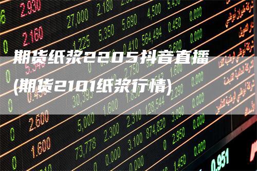 期货纸浆2205抖音直播(期货2101纸浆行情)