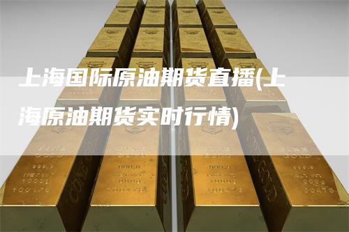上海国际原油期货直播(上海原油期货实时行情)