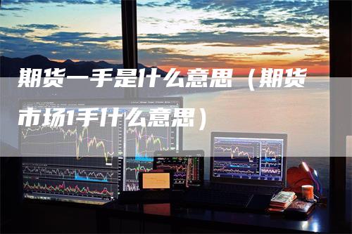 期货一手是什么意思(期货市场1手什么意思)