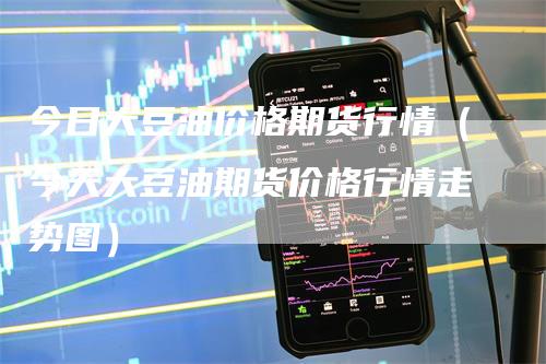 今日大豆油价格期货行情（今天大豆油期货价格行情走势图）