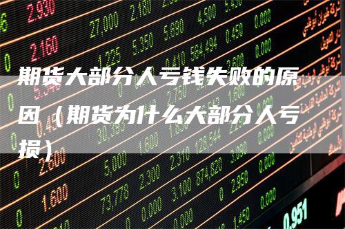 期货大部分人亏钱失败的原因（期货为什么大部分人亏损）
