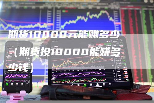 期货10000元能赚多少（期货投10000能赚多少钱）