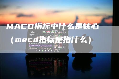 MACD指标中什么是核心（macd指标是指什么）