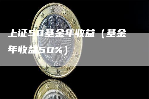 上证50基金年收益(基金年收益50%)