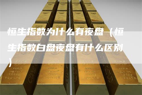 恒生指数为什么有夜盘(恒生指数白盘夜盘有什么区别)