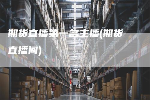 期货直播第一名主播(期货直播间)