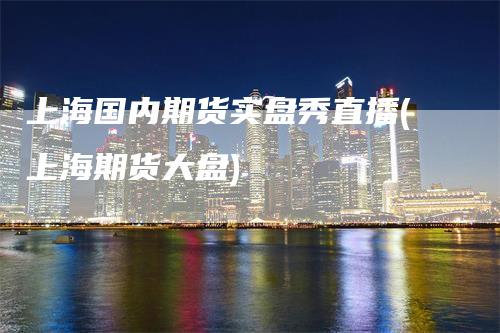 上海国内期货实盘秀直播(上海期货大盘)