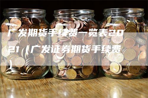 广发期货手续费一览表2021（广发证券期货手续费）