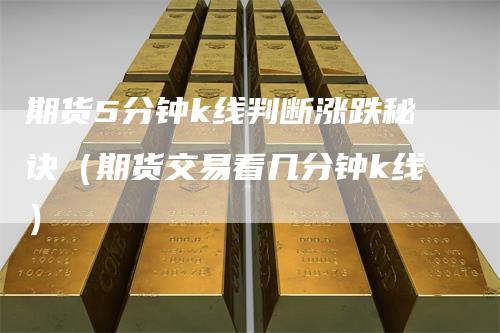 期货5分钟k线判断涨跌秘诀（期货交易看几分钟k线）