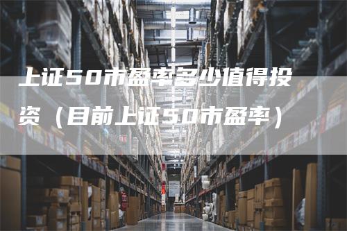 上证50市盈率多少值得投资(目前上证50市盈率)