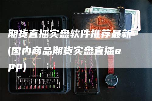 期货直播实盘软件推荐最新(国内商品期货实盘直播app)