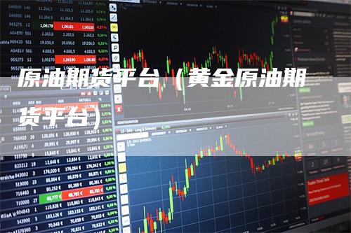 原油期货平台（黄金原油期货平台）