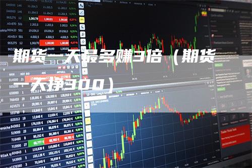期货一天最多赚3倍（期货一天挣300）