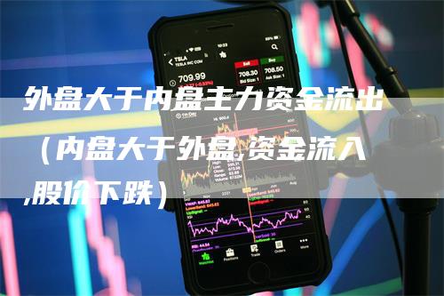 外盘大于内盘主力资金流出（内盘大于外盘,资金流入,股价下跌）