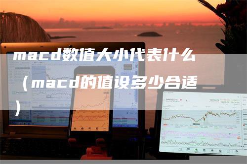 macd数值大小代表什么（macd的值设多少合适）