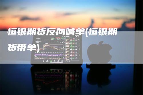 恒银期货反向喊单(恒银期货带单)