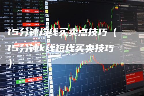 15分钟均线买卖点技巧(15分钟k线短线买卖技巧)