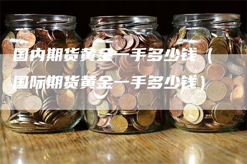 国内期货黄金一手多少钱（国际期货黄金一手多少钱）