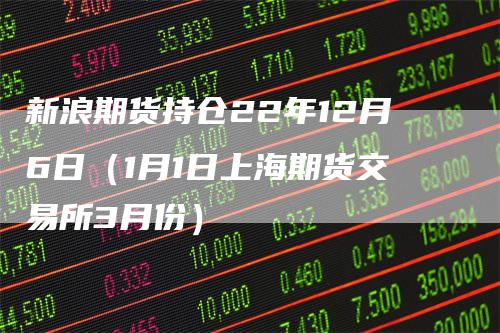 新浪期货持仓22年12月6日(1月1日上海期货交易所3月份)