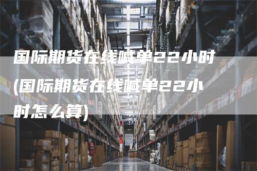 国际期货在线喊单22小时(国际期货在线喊单22小时怎么算)