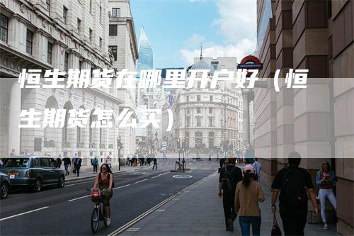 恒生期货在哪里开户好（恒生期货怎么买）