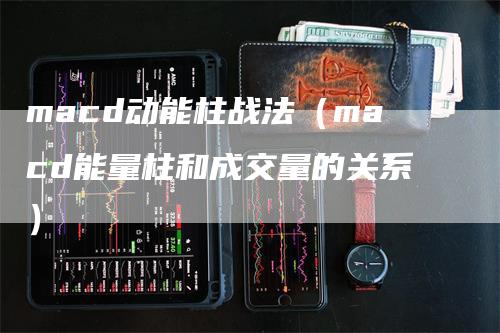 macd动能柱战法(macd能量柱和成交量的关系)