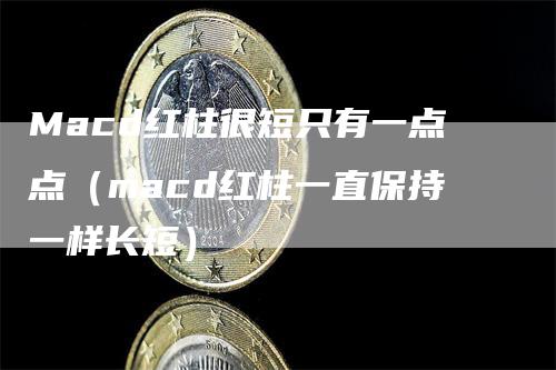 Macd红柱很短只有一点点（macd红柱一直保持一样长短）