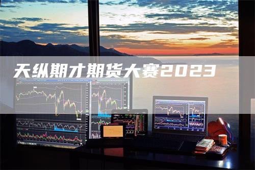 天纵期才期货大赛2023