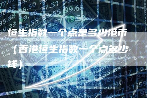 恒生指数一个点是多少港币(香港恒生指数一个点多少钱)