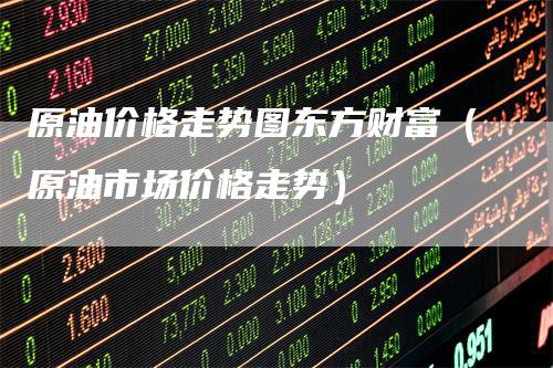 原油价格走势图东方财富（原油市场价格走势）