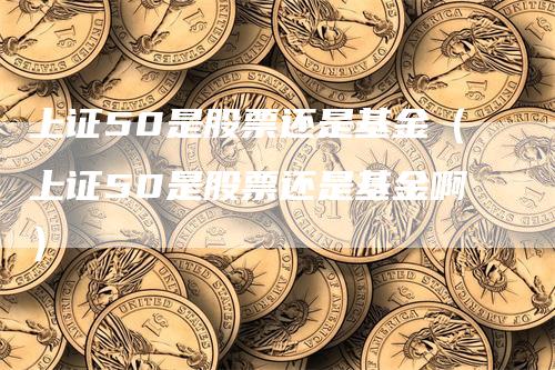 上证50是股票还是基金（上证50是股票还是基金啊）