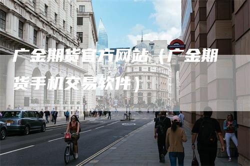 广金期货官方网站（广金期货手机交易软件）