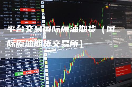 平台交易国际原油期货（国际原油期货交易所）