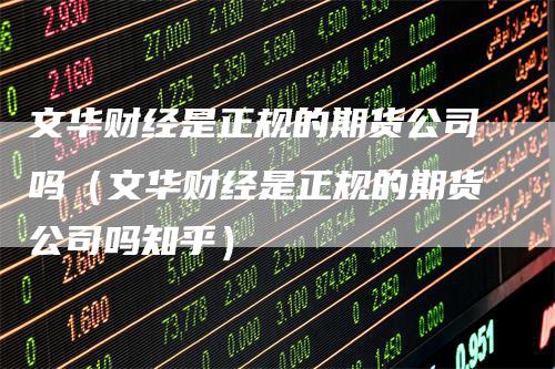文华财经是正规的期货公司吗（文华财经是正规的期货公司吗知乎）