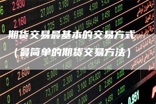期货交易最基本的交易方式（最简单的期货交易方法）