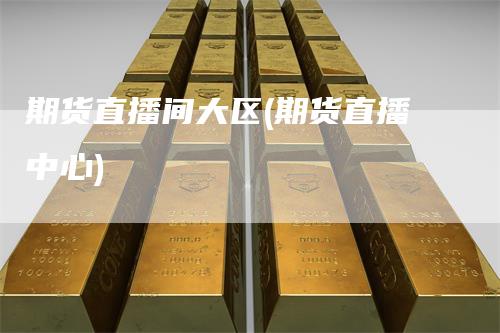 期货直播间大区(期货直播中心)