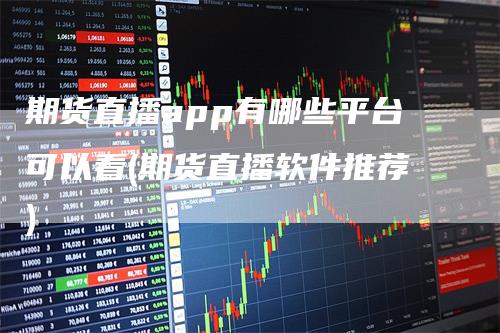 期货直播app有哪些平台可以看(期货直播软件推荐)