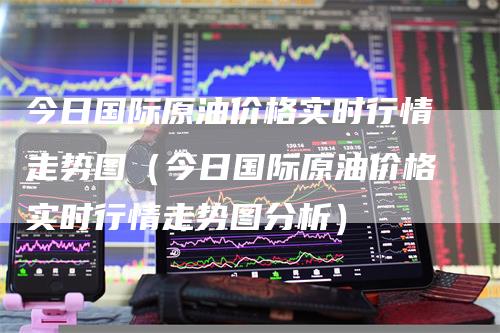 今日国际原油价格实时行情走势图(今日国际原油价格实时行情走势图分析)